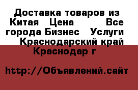 Доставка товаров из Китая › Цена ­ 100 - Все города Бизнес » Услуги   . Краснодарский край,Краснодар г.